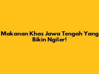 Makanan Khas Jawa Tengah Yang Bikin Ngiler!