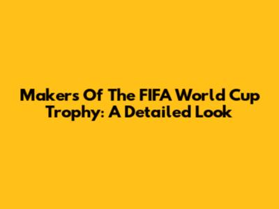 Makers Of The FIFA World Cup Trophy: A Detailed Look
