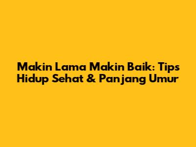 Makin Lama Makin Baik: Tips Hidup Sehat & Panjang Umur