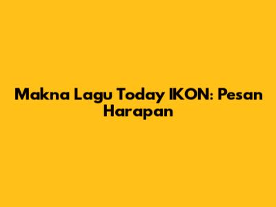 Makna Lagu "Today" IKON: Pesan Harapan