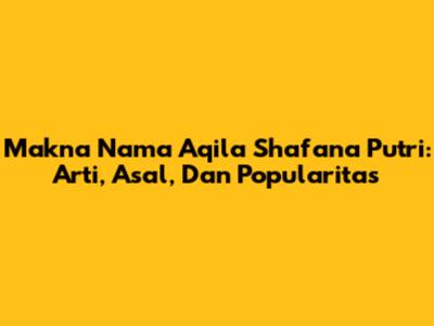 Makna Nama Aqila Shafana Putri: Arti, Asal, Dan Popularitas