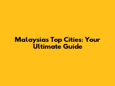 Malaysia's Top Cities: Your Ultimate Guide