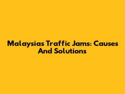 Malaysia's Traffic Jams: Causes And Solutions