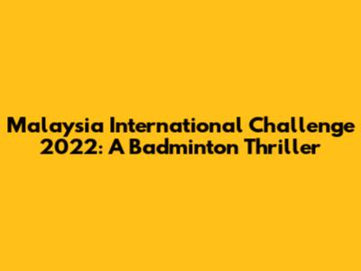 Malaysia International Challenge 2022: A Badminton Thriller