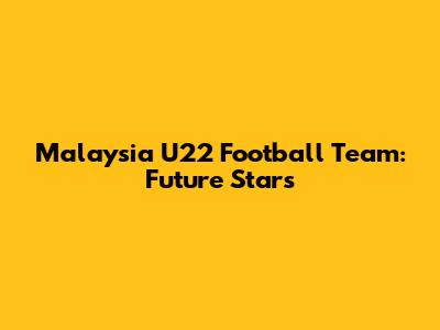 Malaysia U22 Football Team: Future Stars