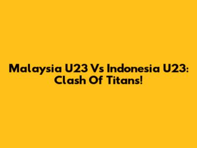 Malaysia U23 Vs Indonesia U23: Clash Of Titans!