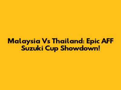 Malaysia Vs Thailand: Epic AFF Suzuki Cup Showdown!
