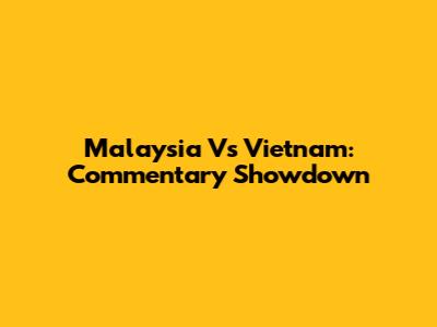 Malaysia Vs Vietnam: Commentary Showdown