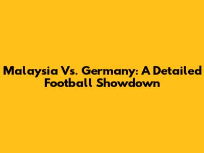 Malaysia Vs. Germany: A Detailed Football Showdown