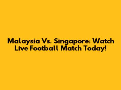 Malaysia Vs. Singapore: Watch Live Football Match Today!