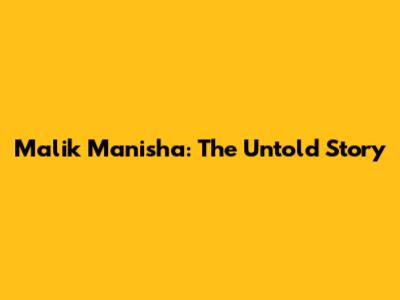 Malik Manisha: The Untold Story
