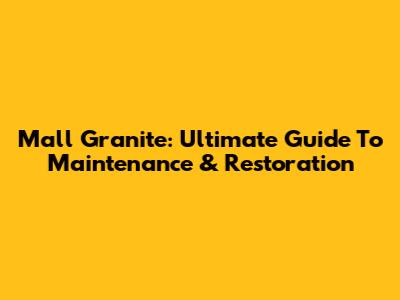 Mall Granite: Ultimate Guide To Maintenance & Restoration