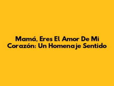 Mamá, Eres El Amor De Mi Corazón: Un Homenaje Sentido