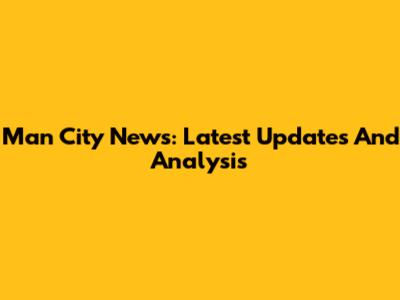 Man City News: Latest Updates And Analysis
