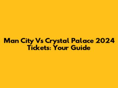 Man City Vs Crystal Palace 2024 Tickets: Your Guide