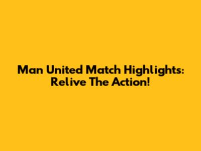 Man United Match Highlights: Relive The Action!