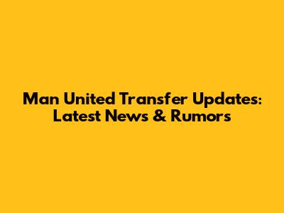 Man United Transfer Updates: Latest News & Rumors