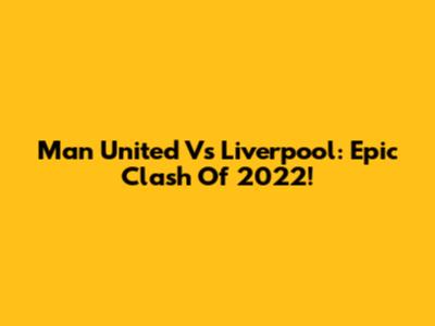 Man United Vs Liverpool: Epic Clash Of 2022!