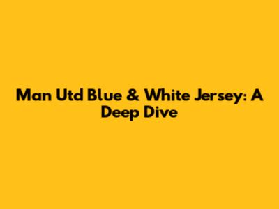 Man Utd Blue & White Jersey: A Deep Dive