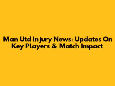 Man Utd Injury News: Updates On Key Players & Match Impact
