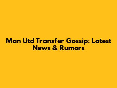 Man Utd Transfer Gossip: Latest News & Rumors