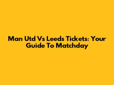 Man Utd Vs Leeds Tickets: Your Guide To Matchday