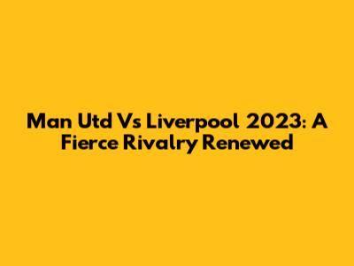 Man Utd Vs Liverpool 2023: A Fierce Rivalry Renewed