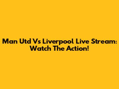 Man Utd Vs Liverpool Live Stream: Watch The Action!