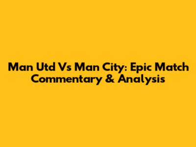Man Utd Vs Man City: Epic Match Commentary & Analysis