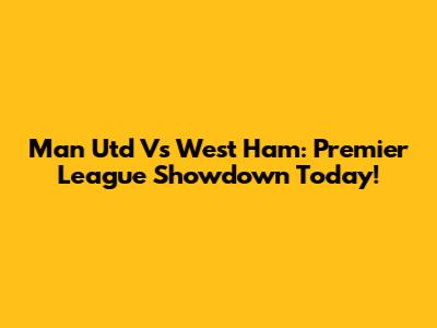 Man Utd Vs West Ham: Premier League Showdown Today!
