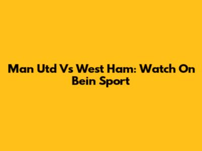 Man Utd Vs West Ham: Watch On Bein Sport