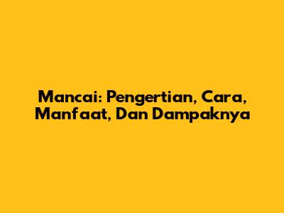 Mancai: Pengertian, Cara, Manfaat, Dan Dampaknya