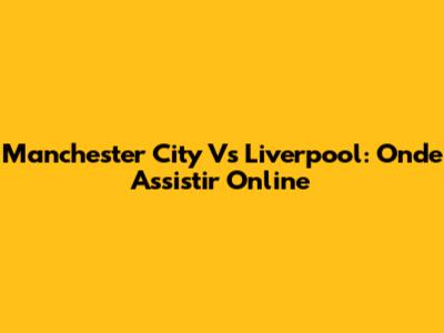 Manchester City Vs Liverpool: Onde Assistir Online
