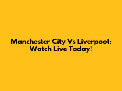 Manchester City Vs Liverpool: Watch Live Today!