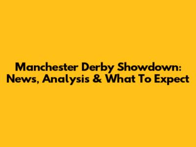 Manchester Derby Showdown: News, Analysis & What To Expect