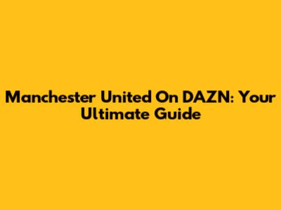 Manchester United On DAZN: Your Ultimate Guide
