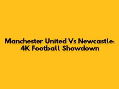 Manchester United Vs Newcastle: 4K Football Showdown