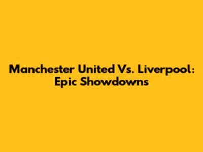 Manchester United Vs. Liverpool: Epic Showdowns