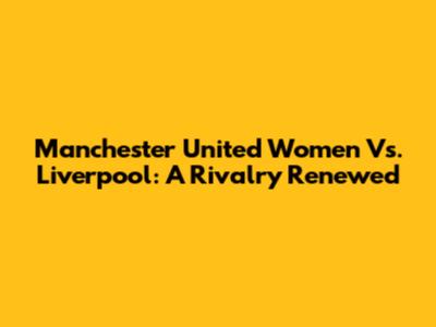 Manchester United Women Vs. Liverpool: A Rivalry Renewed