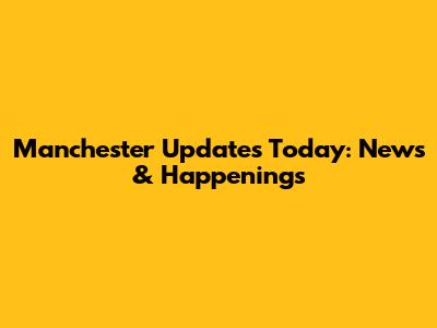 Manchester Updates Today: News & Happenings