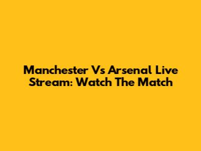Manchester Vs Arsenal Live Stream: Watch The Match