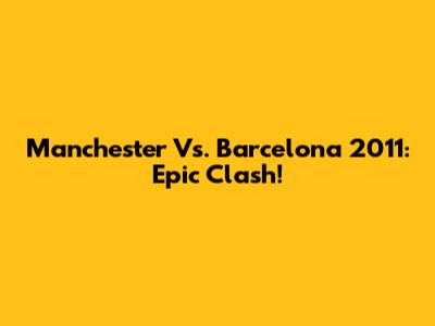 Manchester Vs. Barcelona 2011: Epic Clash!