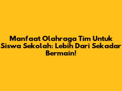 Manfaat Olahraga Tim Untuk Siswa Sekolah: Lebih Dari Sekadar Bermain!