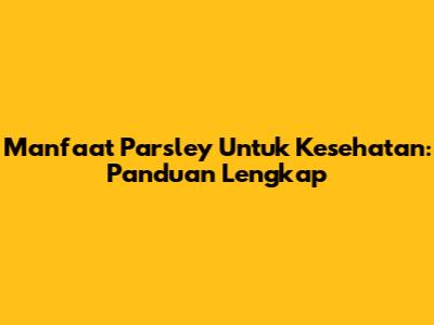 Manfaat Parsley Untuk Kesehatan: Panduan Lengkap