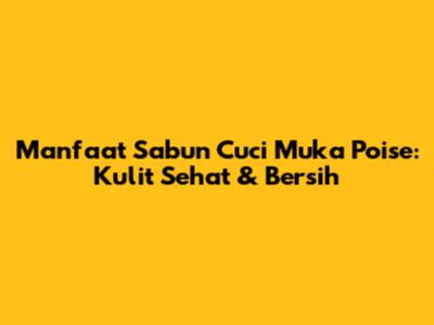 Manfaat Sabun Cuci Muka Poise: Kulit Sehat & Bersih