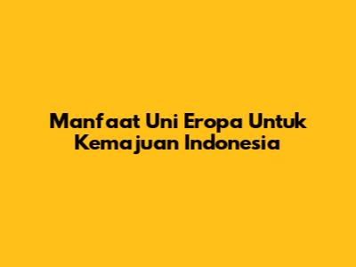 Manfaat Uni Eropa Untuk Kemajuan Indonesia