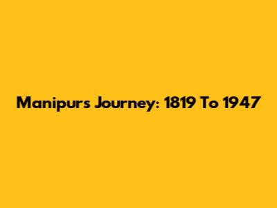 Manipur's Journey: 1819 To 1947