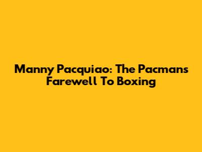 Manny Pacquiao: The Pacman's Farewell To Boxing