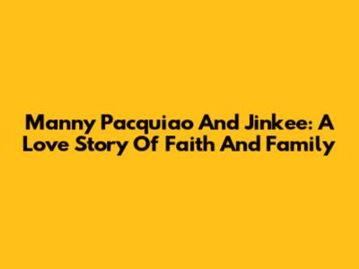 Manny Pacquiao And Jinkee: A Love Story Of Faith And Family
