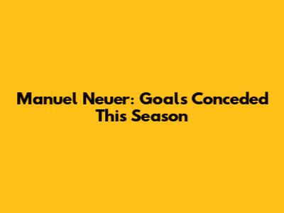 Manuel Neuer: Goals Conceded This Season